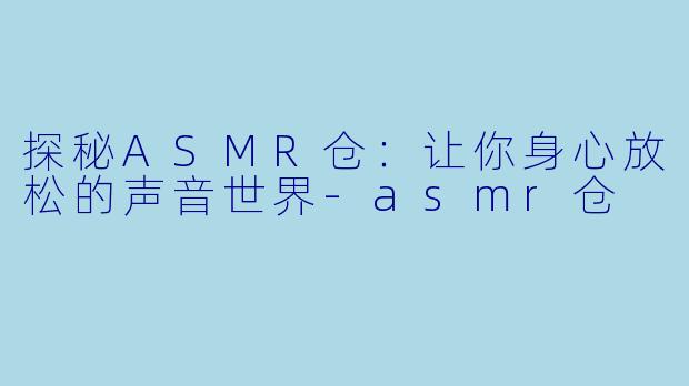 探秘ASMR仓：让你身心放松的声音世界-asmr仓