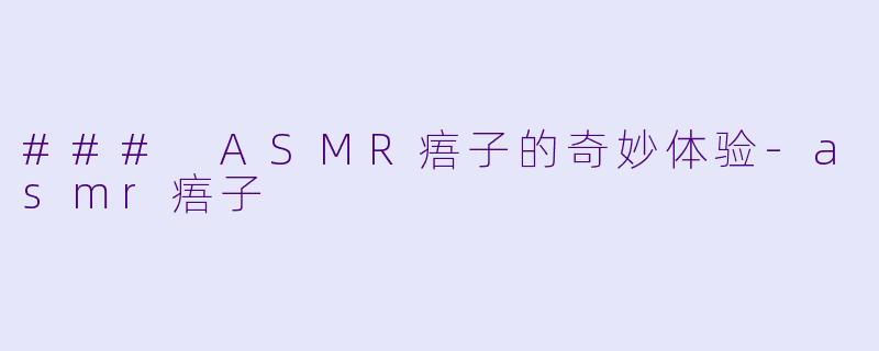 ### ASMR痦子的奇妙体验-asmr痦子