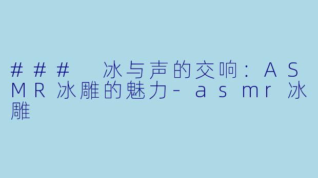 ### 冰与声的交响：ASMR冰雕的魅力-asmr冰雕
