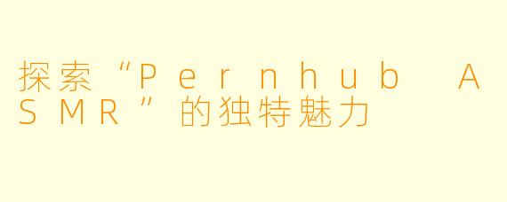 探索“Pernhub ASMR”的独特魅力