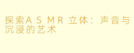 探索ASMR立体:声音与沉浸的艺术