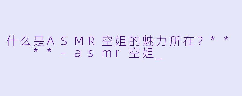 什么是ASMR空姐的魅力所在?** **