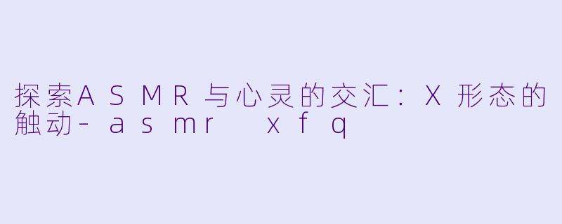 探索ASMR与心灵的交汇:X形态的触动