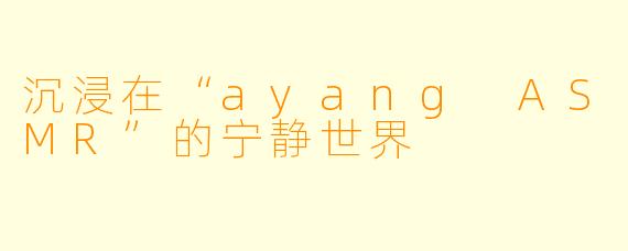 沉浸在“ayang ASMR”的宁静世界