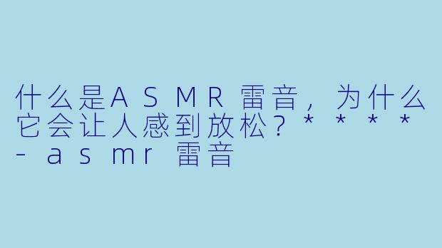 什么是ASMR雷音,为什么它会让人感到放松?****