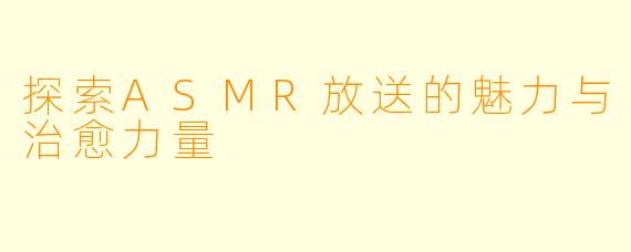 探索ASMR放送的魅力与治愈力量
