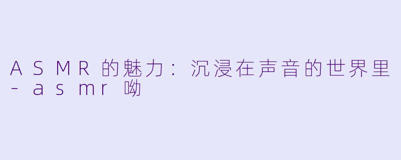 ASMR的魅力：沉浸在声音的世界里-asmr呦