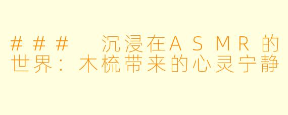 ### 沉浸在ASMR的世界：木梳带来的心灵宁静