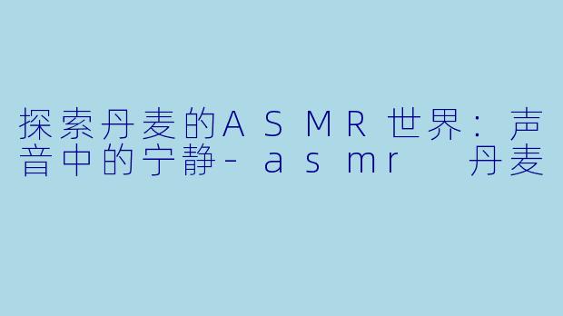 探索丹麦的ASMR世界:声音中的宁静