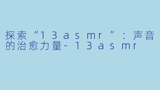 探索“13asmr”：声音的治愈力量-13asmr