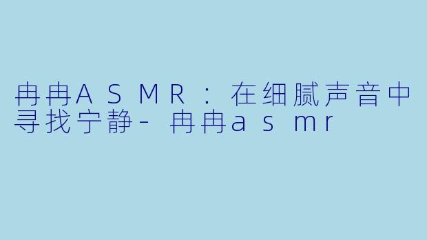 冉冉ASMR:在细腻声音中寻找宁静