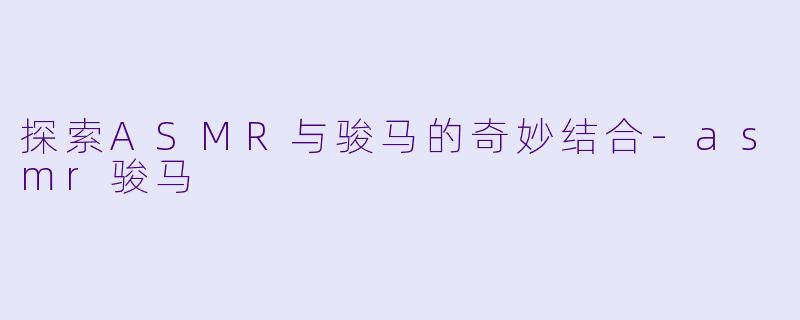 探索ASMR与骏马的奇妙结合-asmr骏马
