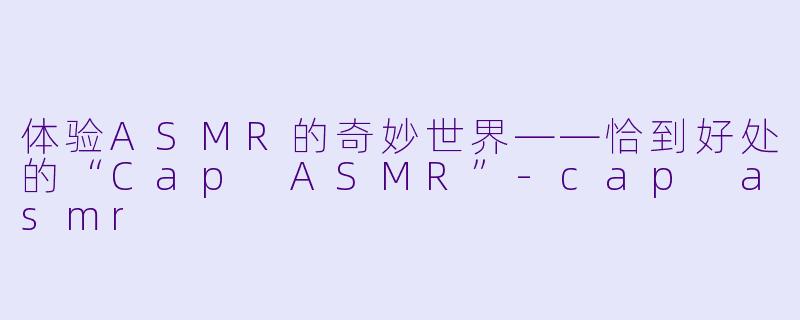 体验ASMR的奇妙世界——恰到好处的“Cap ASMR”