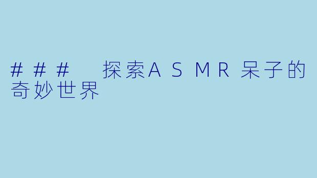 ### 探索ASMR呆子的奇妙世界