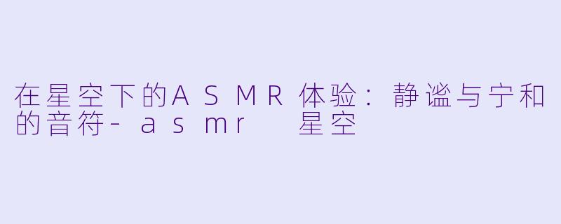 在星空下的ASMR体验：静谧与宁和的音符-asmr 星空