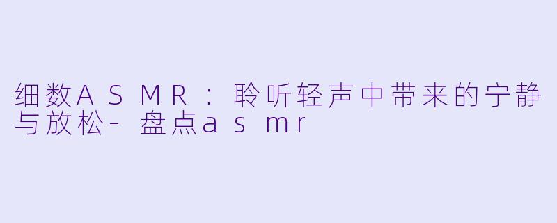 细数ASMR：聆听轻声中带来的宁静与放松-盘点asmr