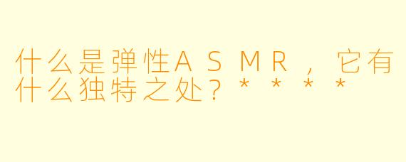 什么是弹性ASMR,它有什么独特之处?****