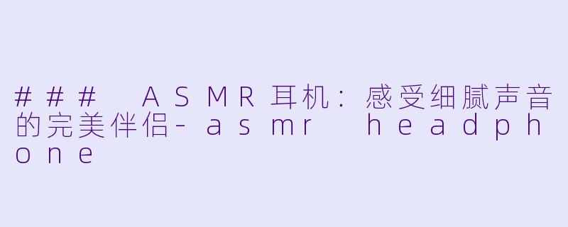### ASMR耳机：感受细腻声音的完美伴侣-asmr headphone