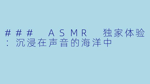 ### ASMR 独家体验：沉浸在声音的海洋中