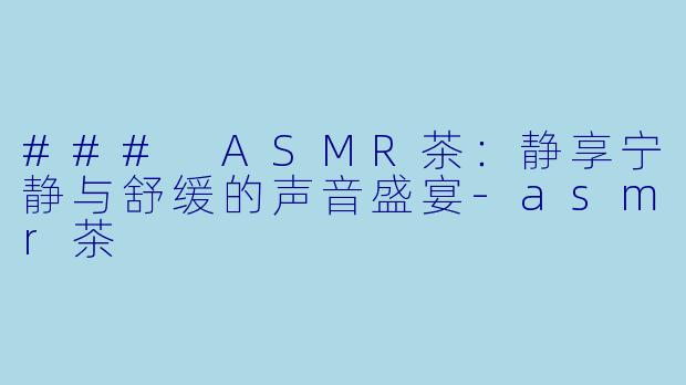 ### ASMR茶：静享宁静与舒缓的声音盛宴-asmr茶