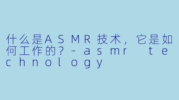 什么是ASMR技术,它是如何工作的?