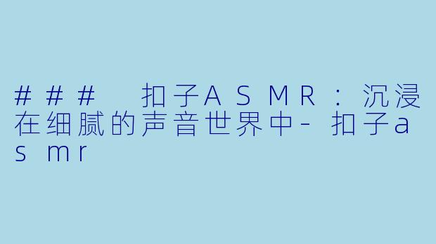 ### 扣子ASMR：沉浸在细腻的声音世界中-扣子asmr
