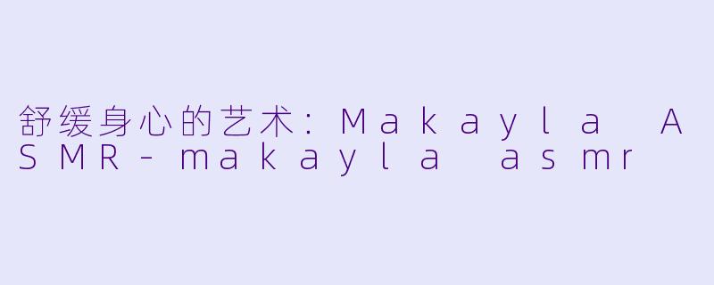 舒缓身心的艺术:Makayla ASMR