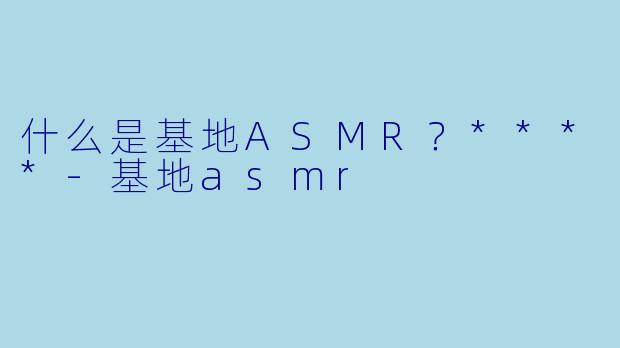 什么是基地ASMR?****
