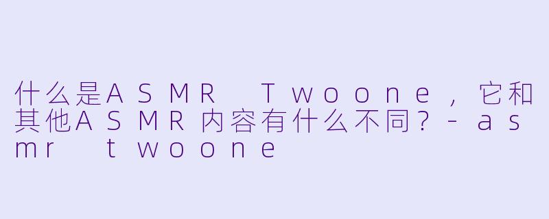 什么是ASMR Twoone,它和其他ASMR内容有什么不同?