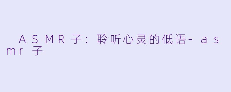 ASMR子：聆听心灵的低语-asmr子