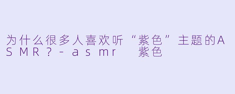 为什么很多人喜欢听“紫色”主题的ASMR?
