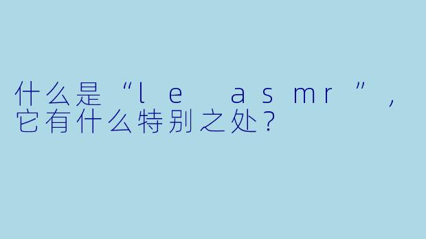 什么是“le asmr”,它有什么特别之处?