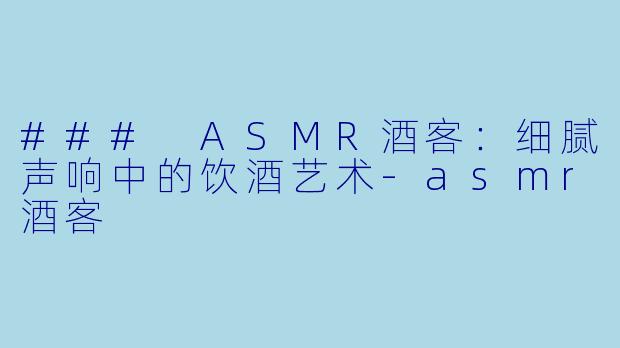 ### ASMR酒客：细腻声响中的饮酒艺术-asmr酒客
