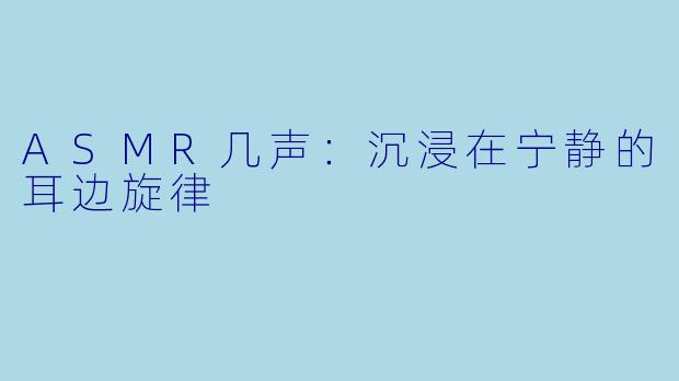 ASMR几声：沉浸在宁静的耳边旋律