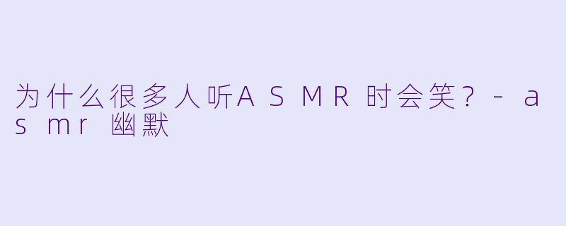 为什么很多人听ASMR时会笑？-asmr幽默