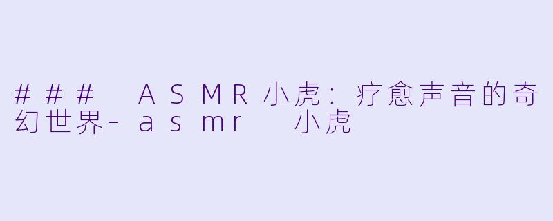 ### ASMR小虎：疗愈声音的奇幻世界-asmr 小虎