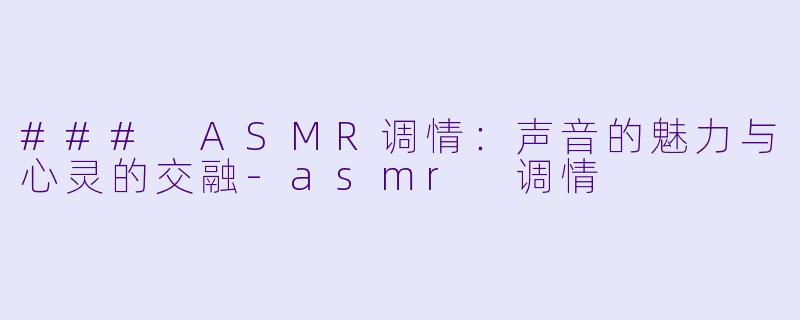 ### ASMR调情：声音的魅力与心灵的交融-asmr 调情