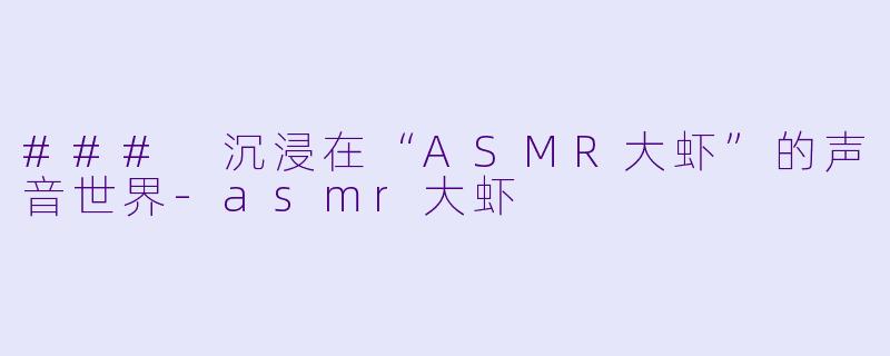 ### 沉浸在“ASMR大虾”的声音世界-asmr大虾