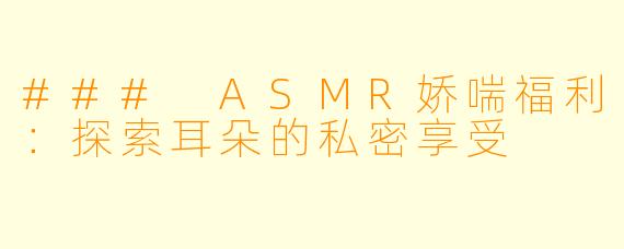 ### ASMR娇喘福利:探索耳朵的私密享受