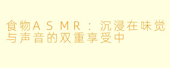 食物ASMR:沉浸在味觉与声音的双重享受中