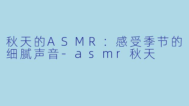 秋天的ASMR：感受季节的细腻声音-asmr秋天