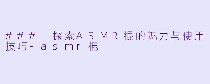 ### 探索ASMR棍的魅力与使用技巧