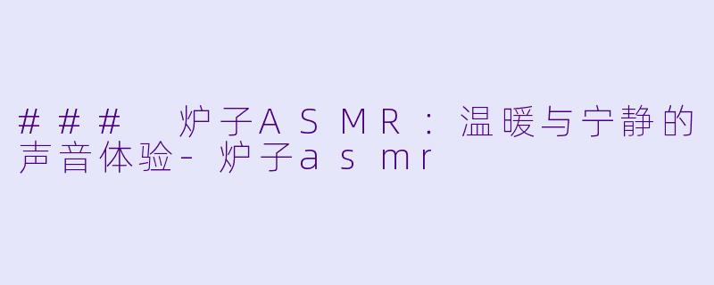 ### 炉子ASMR：温暖与宁静的声音体验-炉子asmr