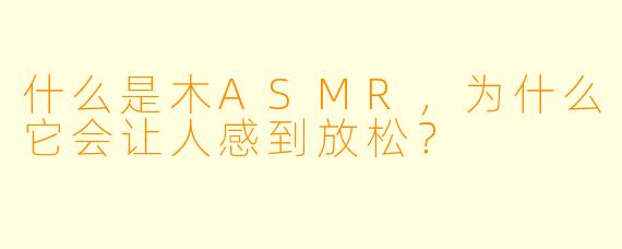什么是木ASMR,为什么它会让人感到放松?
