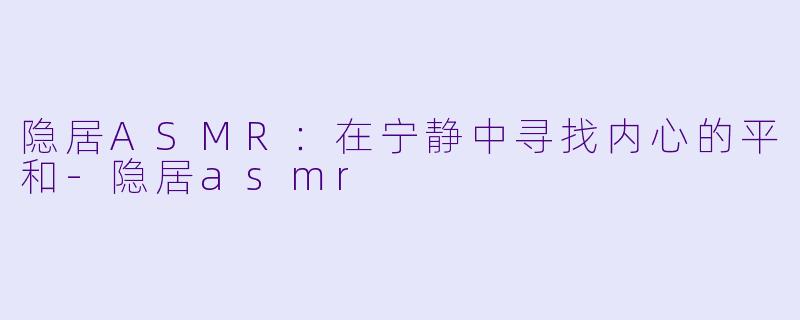 隐居ASMR：在宁静中寻找内心的平和-隐居asmr