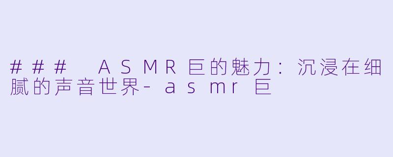 ### ASMR巨的魅力：沉浸在细腻的声音世界-asmr巨