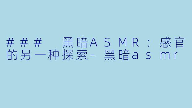 ### 黑暗ASMR：感官的另一种探索-黑暗asmr