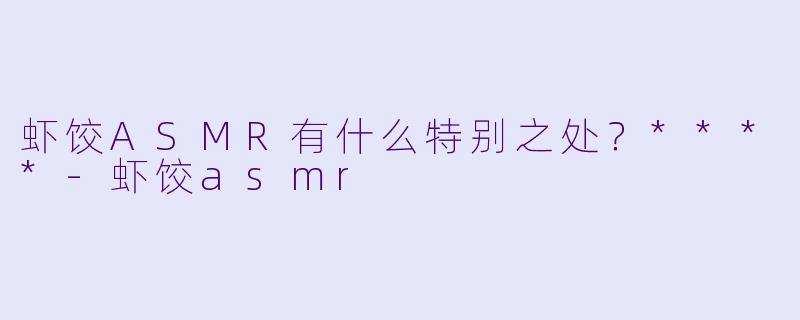 虾饺ASMR有什么特别之处？****