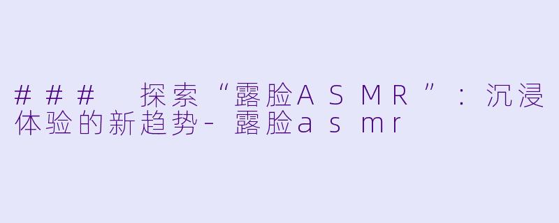 ### 探索“露脸ASMR”:沉浸体验的新趋势