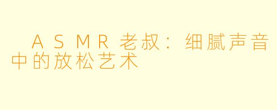 ASMR老叔:细腻声音中的放松艺术